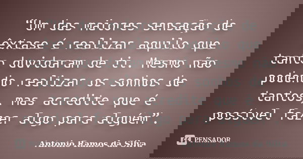 “Um das maiores sensação de êxtase é realizar aquilo que tanto duvidaram de ti. Mesmo não podendo realizar os sonhos de tantos, mas acredite que é possível faze... Frase de Antonio Ramos da Silva.
