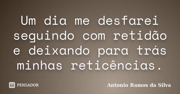 Um dia me desfarei seguindo com retidão e deixando para trás minhas reticências.... Frase de Antônio Ramos da Silva.