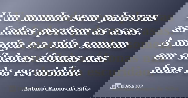 Um mundo sem palavras as fadas perdem as asas. A magia e a vida somem em sílabas áfonas nas abas da escuridão.... Frase de Antonio Ramos da Silva.