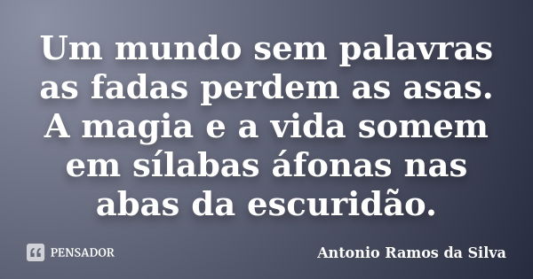 Um mundo sem palavras as fadas perdem as asas. A magia e a vida somem em sílabas áfonas nas abas da escuridão.... Frase de Antonio Ramos da Silva.