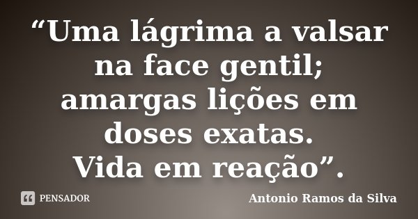 “Uma lágrima a valsar na face gentil; amargas lições em doses exatas. Vida em reação”.... Frase de Antonio Ramos da Silva.