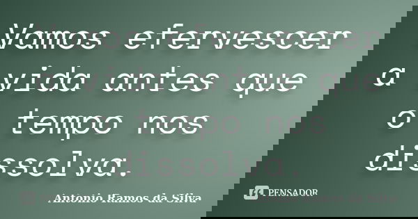 Vamos efervescer a vida antes que o tempo nos dissolva.... Frase de Antônio Ramos da Silva.