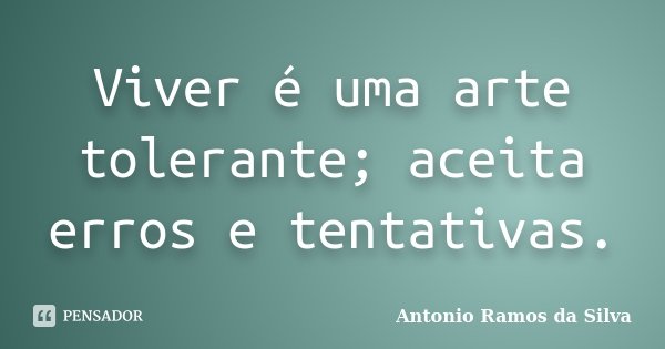Viver é uma arte tolerante; aceita erros e tentativas.... Frase de Antonio Ramos da Silva.