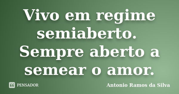 Vivo em regime semiaberto. Sempre aberto a semear o amor.... Frase de Antônio Ramos da Silva.