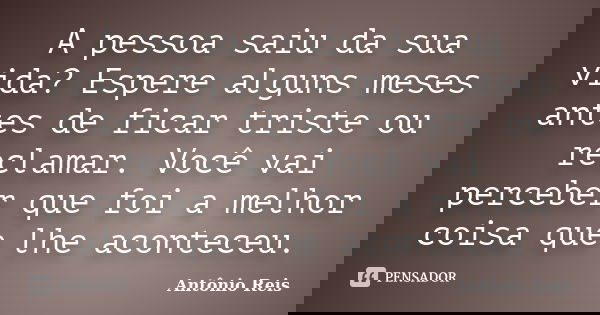 A pessoa saiu da sua vida? Espere alguns meses antes de ficar triste ou reclamar. Você vai perceber que foi a melhor coisa que lhe aconteceu.... Frase de Antônio Reis.