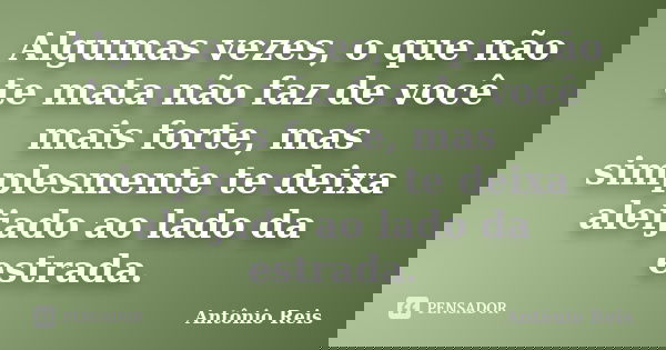 Algumas vezes, o que não te mata não faz de você mais forte, mas simplesmente te deixa aleijado ao lado da estrada.... Frase de Antônio Reis.