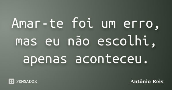 Amar-te foi um erro, mas eu não escolhi, apenas aconteceu.... Frase de Antônio Reis.