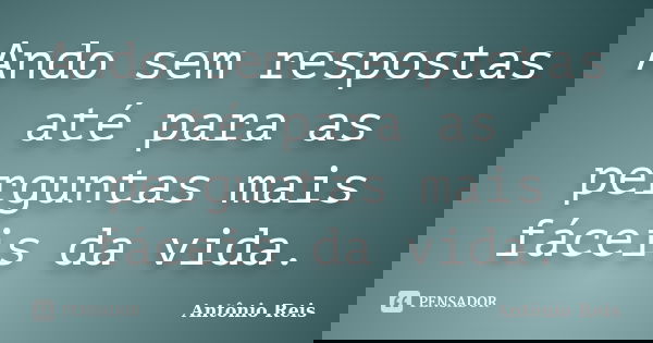 Ando sem respostas até para as perguntas mais fáceis da vida.... Frase de Antônio Reis.