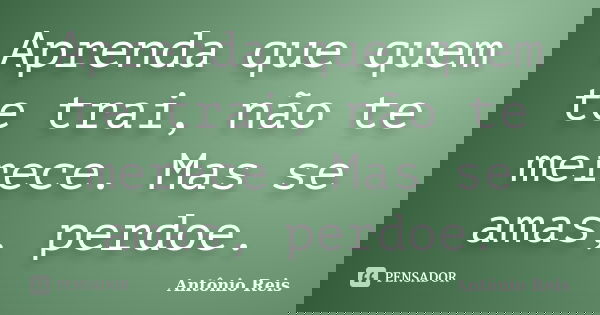 Aprenda que quem te trai, não te merece. Mas se amas, perdoe.... Frase de Antônio Reis.