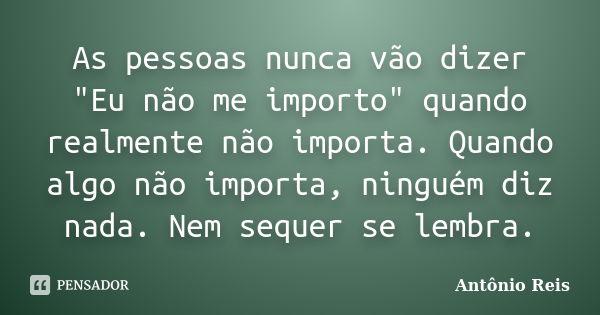 As pessoas nunca vão dizer "Eu não me importo" quando realmente não importa. Quando algo não importa, ninguém diz nada. Nem sequer se lembra.... Frase de Antônio Reis.