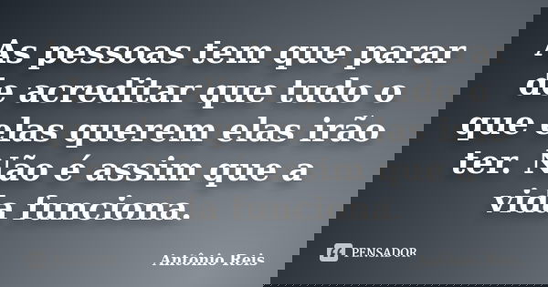 As pessoas tem que parar de acreditar que tudo o que elas querem elas irão ter. Não é assim que a vida funciona.... Frase de Antônio Reis.