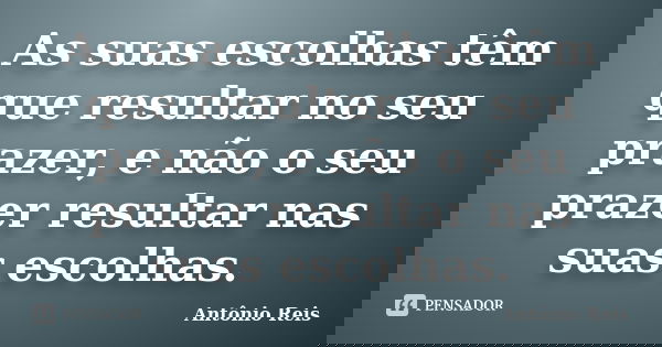 As suas escolhas têm que resultar no seu prazer, e não o seu prazer resultar nas suas escolhas.... Frase de Antônio Reis.