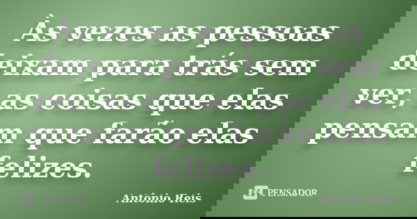 Às vezes as pessoas deixam para trás sem ver, as coisas que elas pensam que farão elas felizes.... Frase de Antônio Reis.