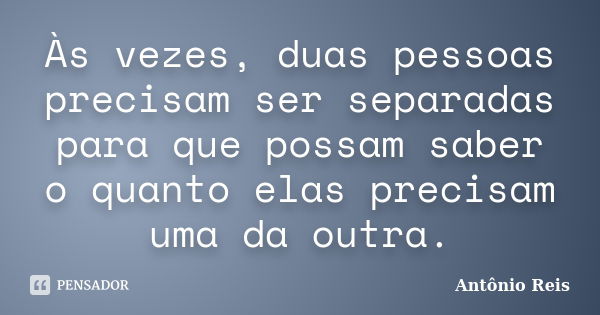 Às vezes, duas pessoas precisam ser separadas para que possam saber o quanto elas precisam uma da outra.... Frase de Antônio Reis.