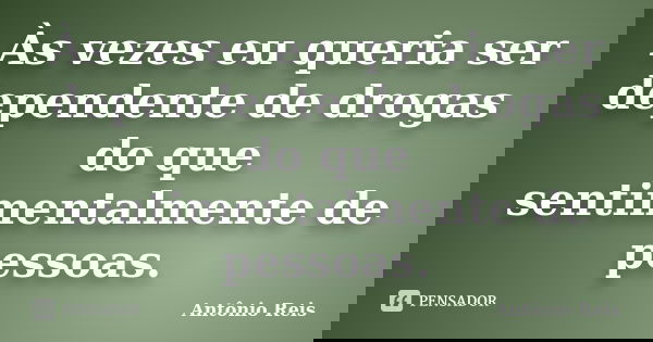 Às vezes eu queria ser dependente de drogas do que sentimentalmente de pessoas.... Frase de Antônio Reis.