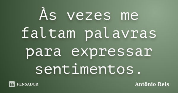 Às vezes me faltam palavras para expressar sentimentos.... Frase de Antônio Reis.