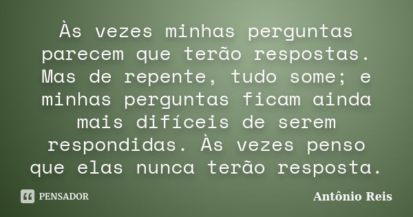 Às vezes minhas perguntas parecem que terão respostas. Mas de repente, tudo some; e minhas perguntas ficam ainda mais difíceis de serem respondidas. Às vezes pe... Frase de Antônio Reis.