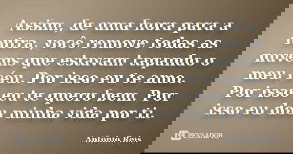 Assim, de uma hora para a outra, você remove todas as nuvens que estavam tapando o meu céu. Por isso eu te amo. Por isso eu te quero bem. Por isso eu dou minha ... Frase de Antônio Reis.