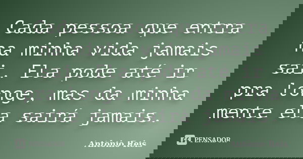 Cada pessoa que entra na minha vida jamais sai. Ela pode até ir pra longe, mas da minha mente ela sairá jamais.... Frase de Antônio Reis.