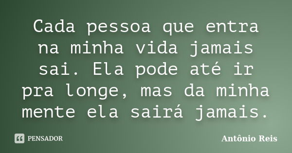 Cada pessoa que entra na minha vida jamais sai. Ela pode até ir pra longe, mas da minha mente ela sairá jamais.... Frase de Antônio Reis.