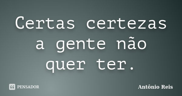 Certas certezas a gente não quer ter.... Frase de Antônio Reis.