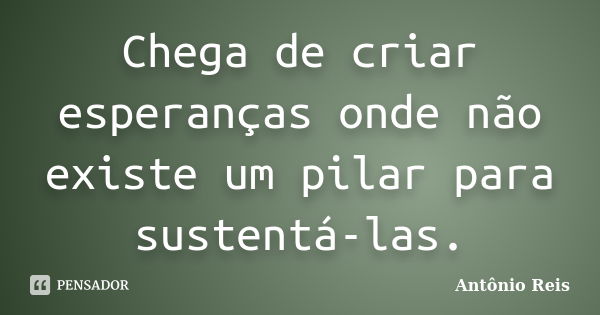 Chega de criar esperanças onde não existe um pilar para sustentá-las.... Frase de Antônio Reis.