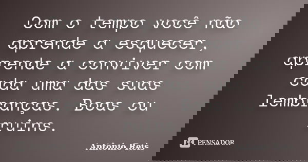 Com o tempo você não aprende a esquecer, aprende a conviver com cada uma das suas lembranças. Boas ou ruins.... Frase de Antônio Reis.
