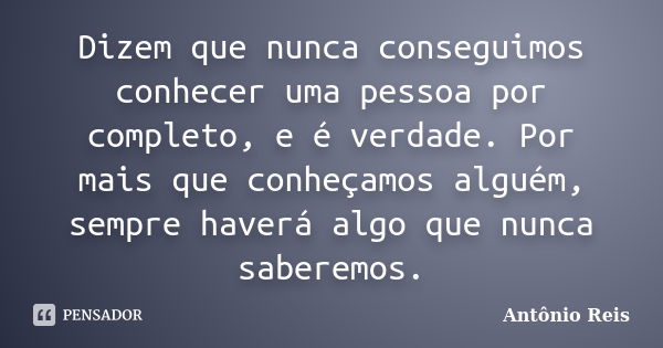 Dizem que nunca conseguimos conhecer uma pessoa por completo, e é verdade. Por mais que conheçamos alguém, sempre haverá algo que nunca saberemos.... Frase de Antônio Reis.