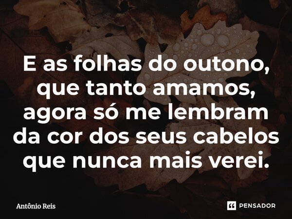 ⁠E as folhas do outono, que tanto amamos, agora só me lembram da cor dos seus cabelos que nunca mais verei.... Frase de Antônio Reis.