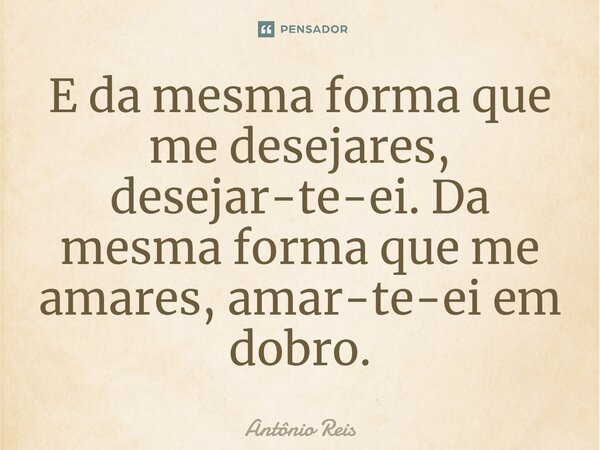 ⁠E da mesma forma que me desejares, desejar-te-ei. Da mesma forma que me amares, amar-te-ei em dobro.... Frase de Antônio Reis.