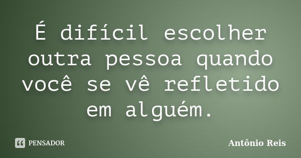 É difícil escolher outra pessoa quando você se vê refletido em alguém.... Frase de Antônio Reis.