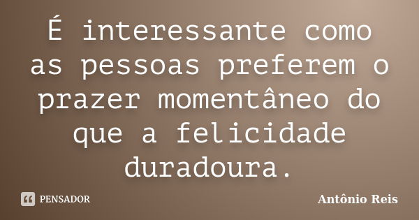 É interessante como as pessoas preferem o prazer momentâneo do que a felicidade duradoura.... Frase de Antônio Reis.