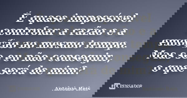 É quase impossível controlar a razão e a emoção ao mesmo tempo. Mas se eu não conseguir, o que será de mim?... Frase de Antônio Reis.