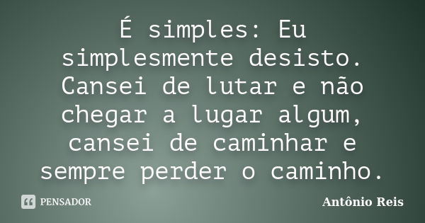 É simples: Eu simplesmente desisto. Cansei de lutar e não chegar a lugar algum, cansei de caminhar e sempre perder o caminho.... Frase de Antônio Reis.