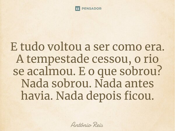 ⁠E tudo voltou a ser como era. A tempestade cessou, o rio se acalmou. E o que sobrou? Nada sobrou. Nada antes havia. Nada depois ficou.... Frase de Antônio Reis.