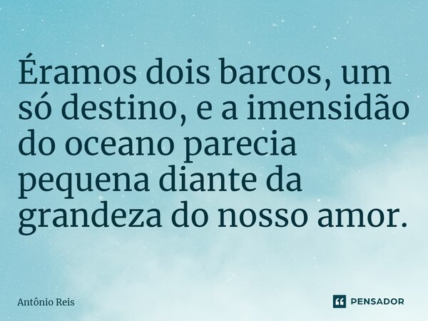 ⁠Éramos dois barcos, um só destino, e a imensidão do oceano parecia pequena diante da grandeza do nosso amor.... Frase de Antônio Reis.