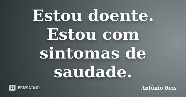 Estou doente. Estou com sintomas de saudade.... Frase de Antônio Reis.