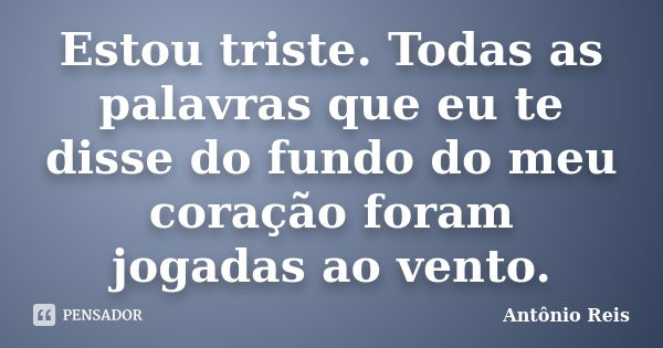 Estou triste. Todas as palavras que eu te disse do fundo do meu coração foram jogadas ao vento.... Frase de Antônio Reis.