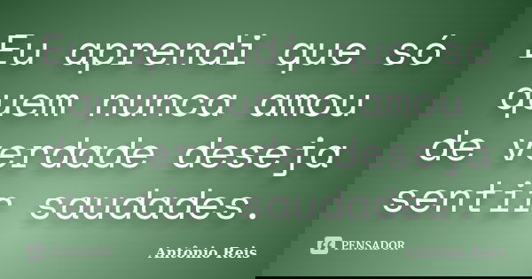 Eu aprendi que só quem nunca amou de verdade deseja sentir saudades.... Frase de Antônio Reis.