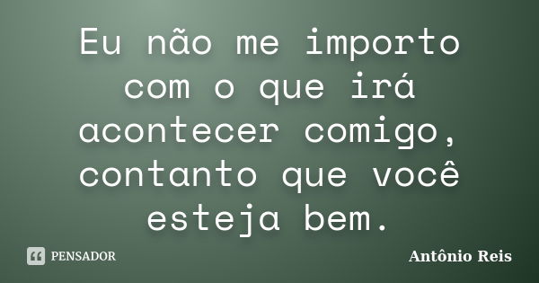 Eu não me importo com o que irá acontecer comigo, contanto que você esteja bem.... Frase de Antônio Reis.