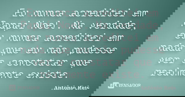 Eu nunca acreditei em Papai Noel. Na verdade, eu nunca acreditei em nada que eu não pudesse ver e constatar que realmente existe.... Frase de Antônio Reis.