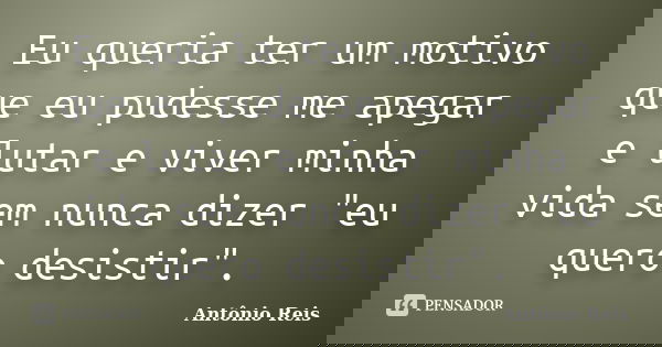 Eu queria ter um motivo que eu pudesse me apegar e lutar e viver minha vida sem nunca dizer "eu quero desistir".... Frase de Antônio Reis.