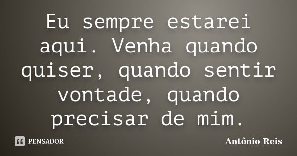 Eu sempre estarei aqui. Venha quando quiser, quando sentir vontade, quando precisar de mim.... Frase de Antônio Reis.