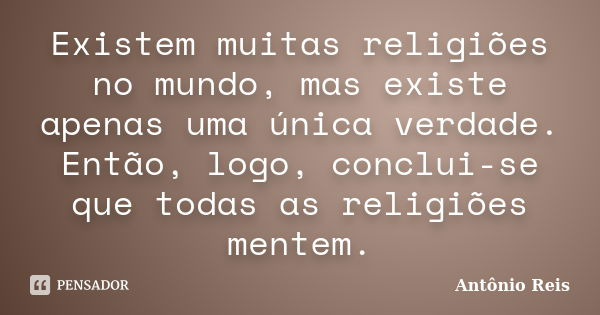 Existem muitas religiões no mundo, mas existe apenas uma única verdade. Então, logo, conclui-se que todas as religiões mentem.... Frase de Antônio Reis.