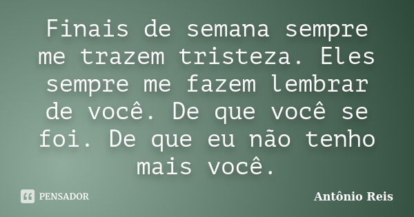 Finais de semana sempre me trazem tristeza. Eles sempre me fazem lembrar de você. De que você se foi. De que eu não tenho mais você.... Frase de Antônio Reis.