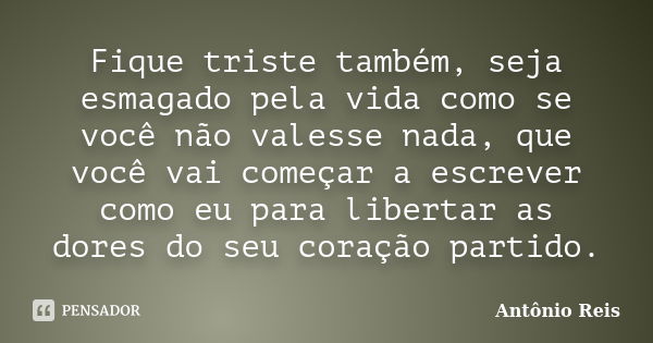 Fique triste também, seja esmagado pela vida como se você não valesse nada, que você vai começar a escrever como eu para libertar as dores do seu coração partid... Frase de Antônio Reis.