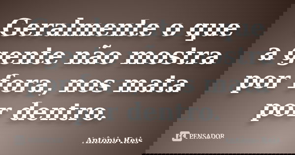 Geralmente o que a gente não mostra por fora, nos mata por dentro.... Frase de Antônio Reis.
