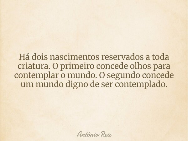 Há dois nascimentos reservados a toda criatura. O primeiro concede olhos para contemplar o mundo. O segundo concede um mundo digno de ser contemplado.... Frase de Antônio Reis.
