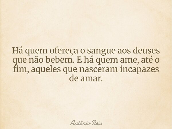 Há quem ofereça o sangue aos deuses que não bebem. E há quem ame, até o fim, aqueles que nasceram incapazes de amar.... Frase de Antônio Reis.