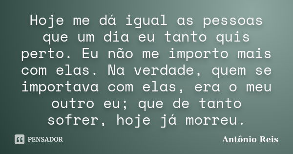 Hoje me dá igual as pessoas que um dia eu tanto quis perto. Eu não me importo mais com elas. Na verdade, quem se importava com elas, era o meu outro eu; que de ... Frase de Antônio Reis.